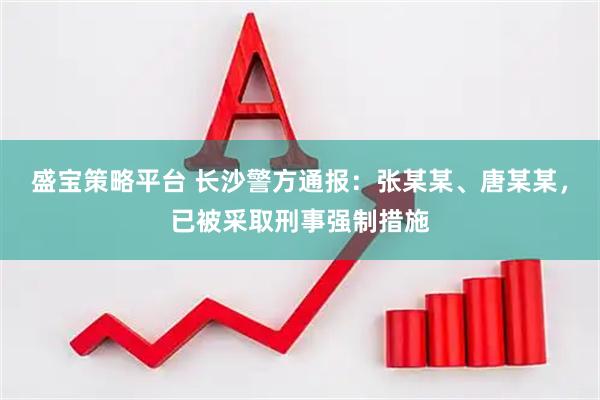 盛宝策略平台 长沙警方通报：张某某、唐某某，已被采取刑事强制措施