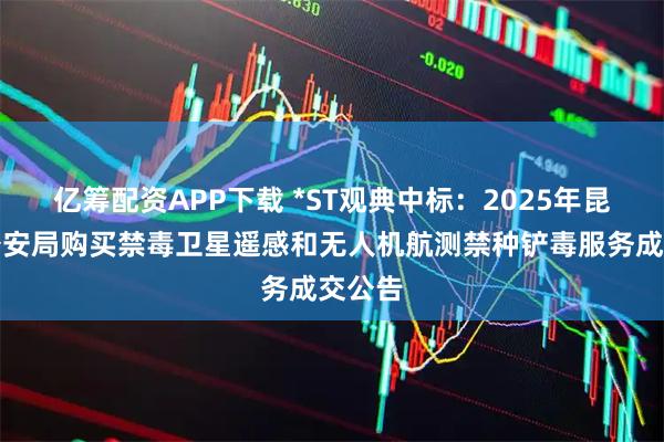 亿筹配资APP下载 *ST观典中标：2025年昆明市公安局购买禁毒卫星遥感和无人机航测禁种铲毒服务成交公告