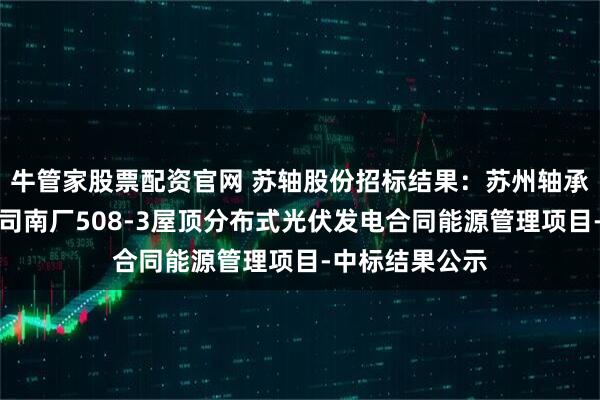牛管家股票配资官网 苏轴股份招标结果：苏州轴承厂股份有限公司南厂508-3屋顶分布式光伏发电合同能源管理项目-中标结果公示