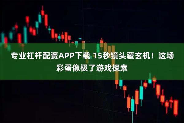 专业杠杆配资APP下载 15秒镜头藏玄机！这场彩蛋像极了游戏探索