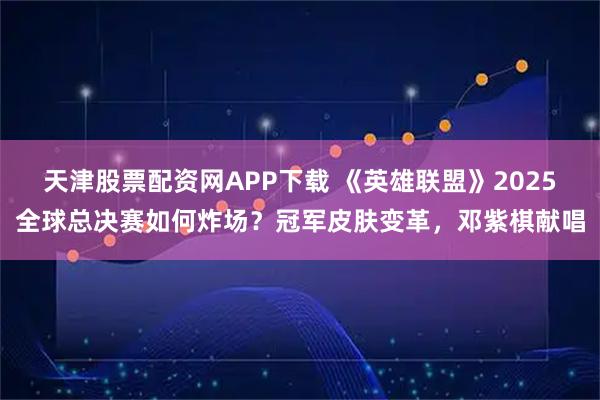 天津股票配资网APP下载 《英雄联盟》2025全球总决赛如何炸场？冠军皮肤变革，邓紫棋献唱