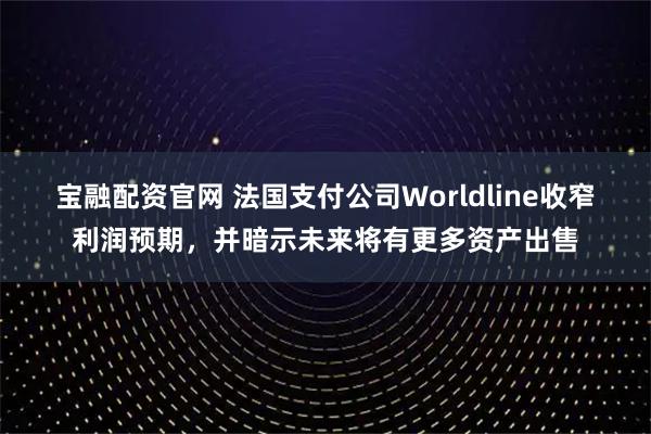 宝融配资官网 法国支付公司Worldline收窄利润预期，并暗示未来将有更多资产出售