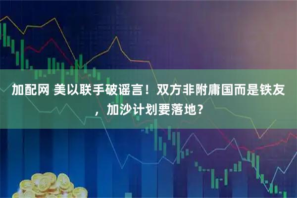 加配网 美以联手破谣言！双方非附庸国而是铁友，加沙计划要落地？
