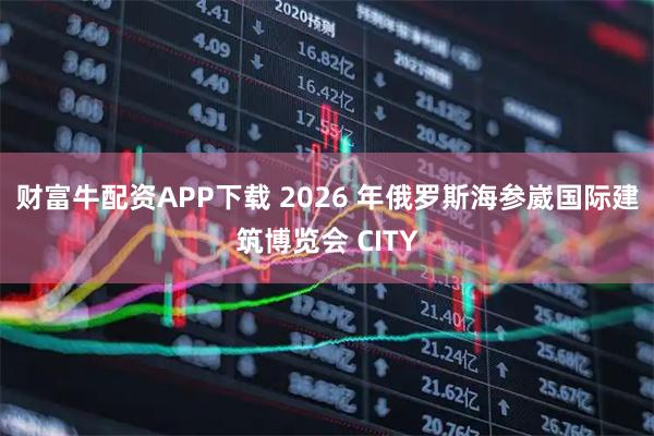 财富牛配资APP下载 2026 年俄罗斯海参崴国际建筑博览会 CITY