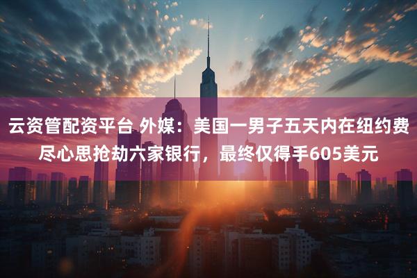 云资管配资平台 外媒：美国一男子五天内在纽约费尽心思抢劫六家银行，最终仅得手605美元