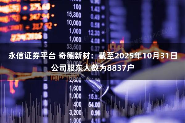 永信证券平台 奇德新材：截至2025年10月31日公司股东人数为8837户
