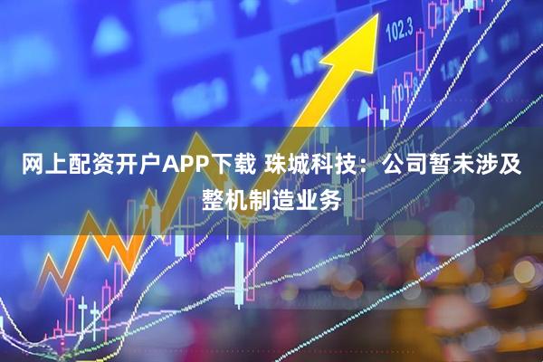 网上配资开户APP下载 珠城科技：公司暂未涉及整机制造业务