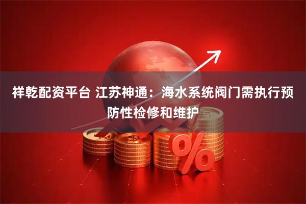 祥乾配资平台 江苏神通：海水系统阀门需执行预防性检修和维护
