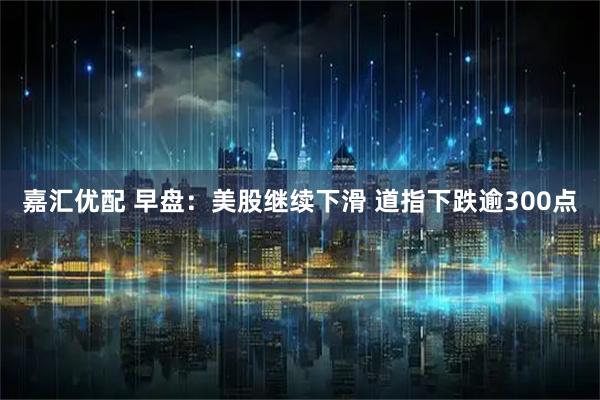 嘉汇优配 早盘：美股继续下滑 道指下跌逾300点