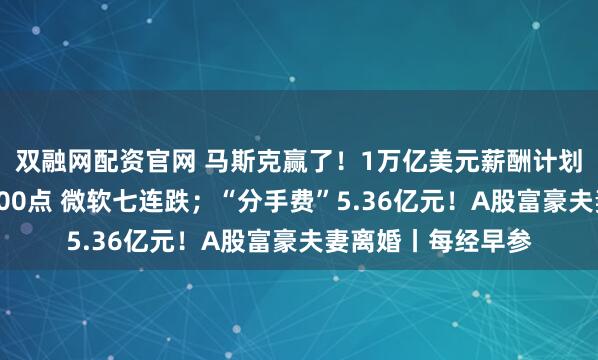 双融网配资官网 马斯克赢了！1万亿美元薪酬计划获批；纳指跌超400点 微软七连跌；“分手费”5.36亿元！A股富豪夫妻离婚丨每经早参