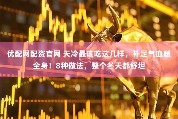 优配网配资官网 天冷最该吃这几样，补足气血暖全身！8种做法，整个冬天都舒坦