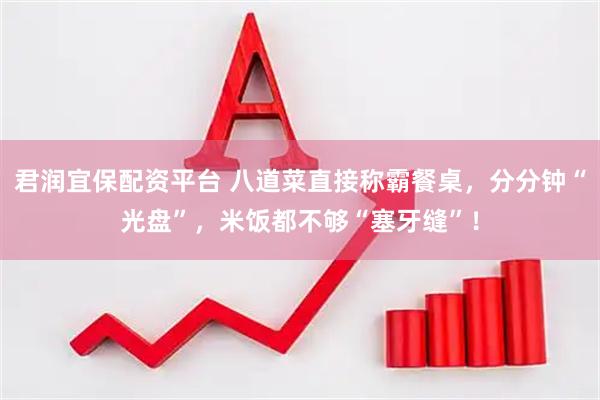 君润宜保配资平台 八道菜直接称霸餐桌，分分钟“光盘”，米饭都不够“塞牙缝”！
