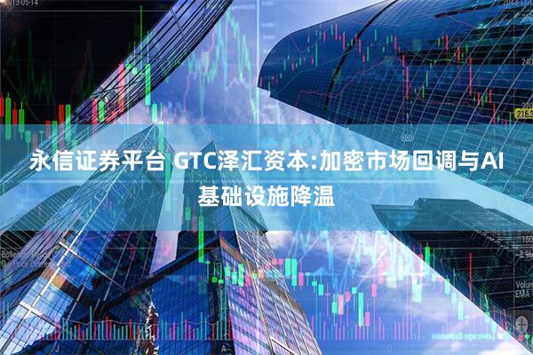 永信证券平台 GTC泽汇资本:加密市场回调与AI基础设施降温