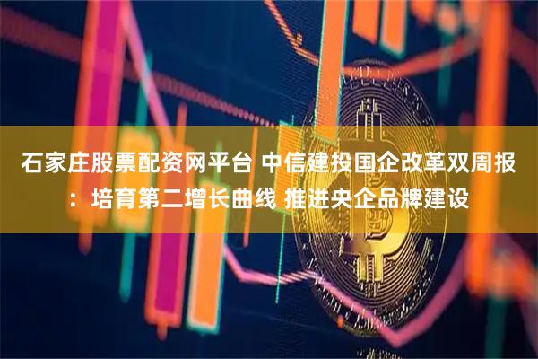 石家庄股票配资网平台 中信建投国企改革双周报：培育第二增长曲线 推进央企品牌建设