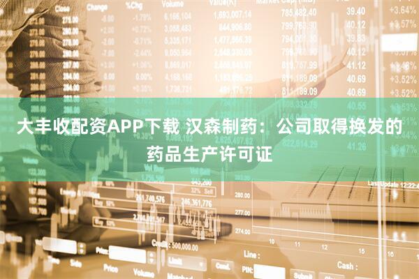 大丰收配资APP下载 汉森制药：公司取得换发的药品生产许可证