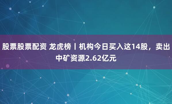 股票股票配资 龙虎榜丨机构今日买入这14股，卖出中矿资源2.62亿元