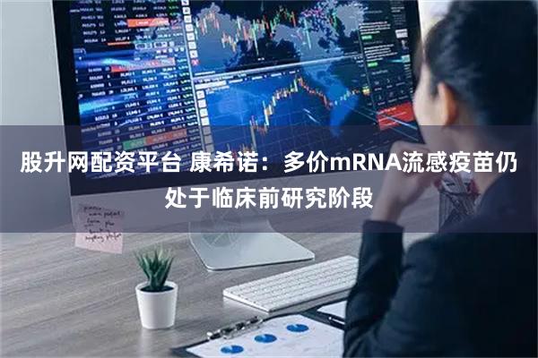 股升网配资平台 康希诺：多价mRNA流感疫苗仍处于临床前研究阶段