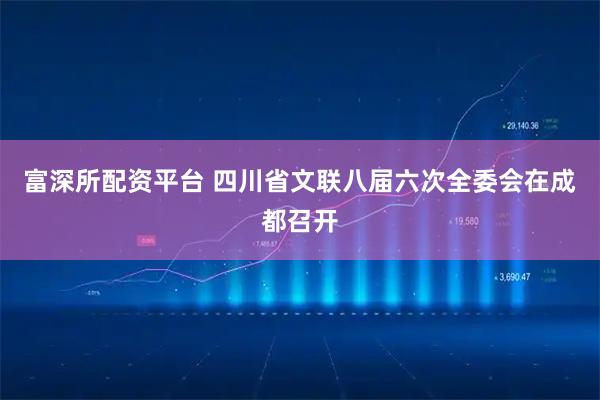 富深所配资平台 四川省文联八届六次全委会在成都召开