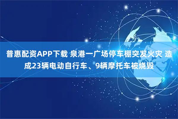 普惠配资APP下载 泉港一广场停车棚突发火灾 造成23辆电动自行车、9辆摩托车被烧毁