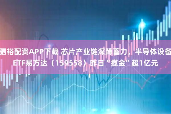 驷裕配资APP下载 芯片产业链深蹲蓄力，半导体设备ETF易方达（159558）昨日“揽金”超1亿元