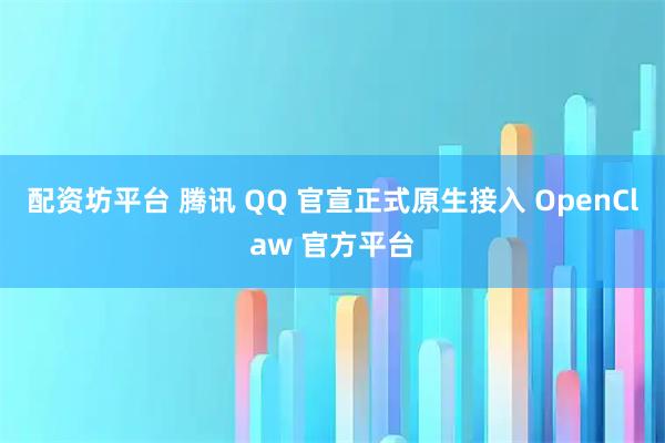 配资坊平台 腾讯 QQ 官宣正式原生接入 OpenClaw 官方平台