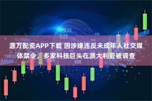 源万配资APP下载 因涉嫌违反未成年人社交媒体禁令，多家科技巨头在澳大利亚被调查