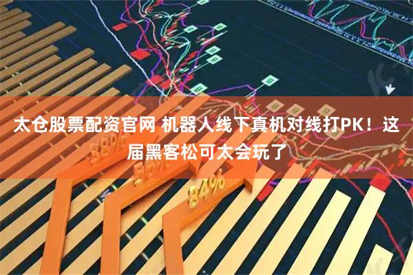 太仓股票配资官网 机器人线下真机对线打PK！这届黑客松可太会玩了