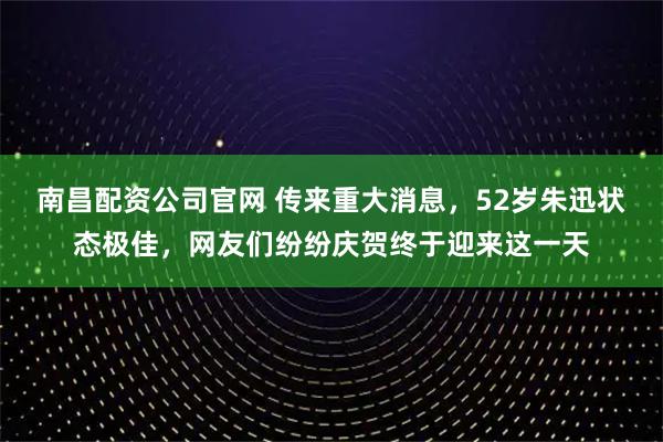 南昌配资公司官网 传来重大消息，52岁朱迅状态极佳，网友们纷纷庆贺终于迎来这一天