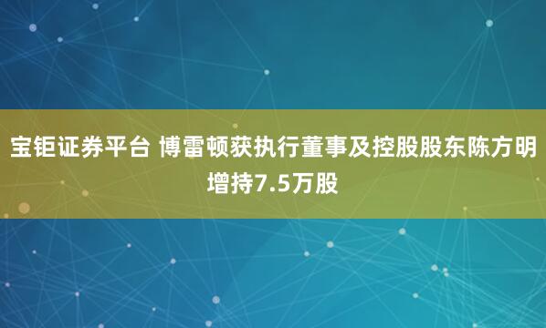 宝钜证券平台 博雷顿获执行董事及控股股东陈方明增持7.5万股