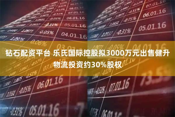 钻石配资平台 乐氏国际控股拟3000万元出售健升物流投资约30%股权
