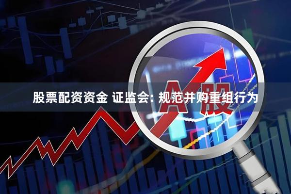 股票配资资金 证监会: 规范并购重组行为