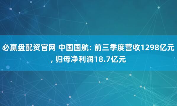 必赢盘配资官网 中国国航: 前三季度营收1298亿元, 归母净利润18.7亿元