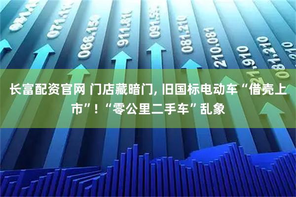 长富配资官网 门店藏暗门, 旧国标电动车“借壳上市”! “零公里二手车”乱象