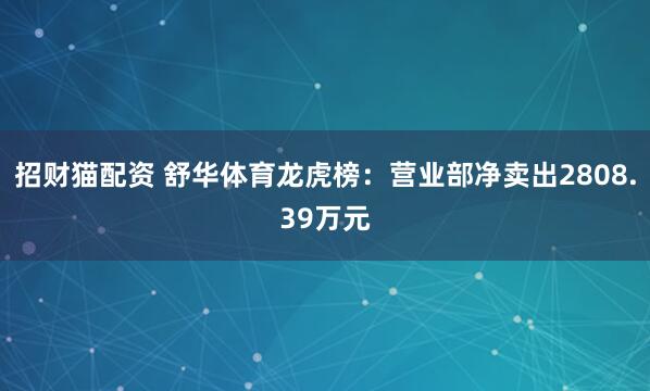 招财猫配资 舒华体育龙虎榜：营业部净卖出2808.39万元