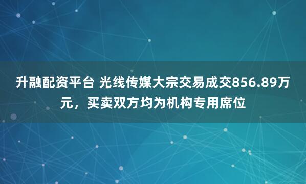 升融配资平台 光线传媒大宗交易成交856.89万元，买卖双方均为机构专用席位