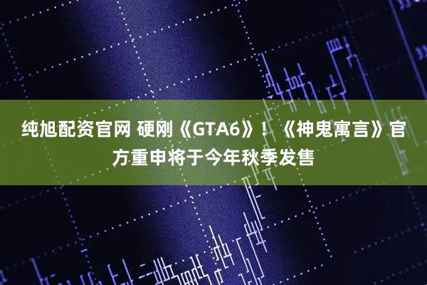纯旭配资官网 硬刚《GTA6》！《神鬼寓言》官方重申将于今年秋季发售