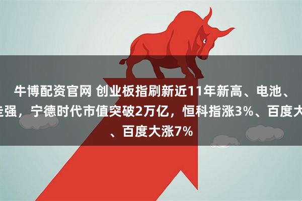 牛博配资官网 创业板指刷新近11年新高、电池、算力走强，宁德时代市值突破2万亿，恒科指涨3%、百度大涨7%