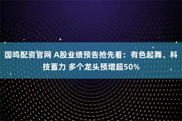 国鸣配资官网 A股业绩预告抢先看：有色起舞、科技蓄力 多个龙头预增超50%