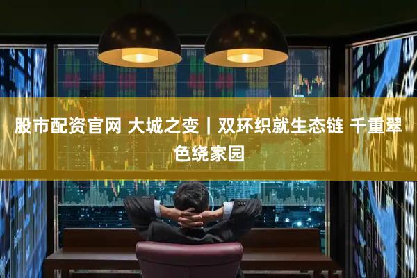 股市配资官网 大城之变｜双环织就生态链 千重翠色绕家园