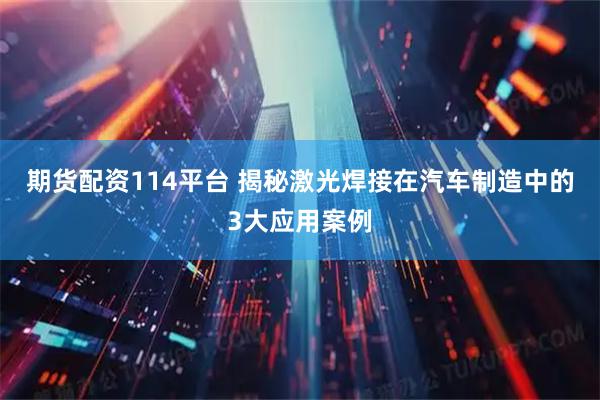 期货配资114平台 揭秘激光焊接在汽车制造中的3大应用案例
