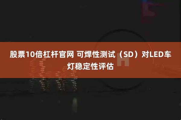 股票10倍杠杆官网 可焊性测试（SD）对LED车灯稳定性评估