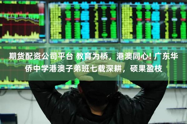 期货配资公司平台 教育为桥，港澳同心! 广东华侨中学港澳子弟班七载深耕，硕果盈枝