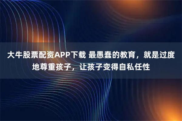 大牛股票配资APP下载 最愚蠢的教育，就是过度地尊重孩子，让孩子变得自私任性