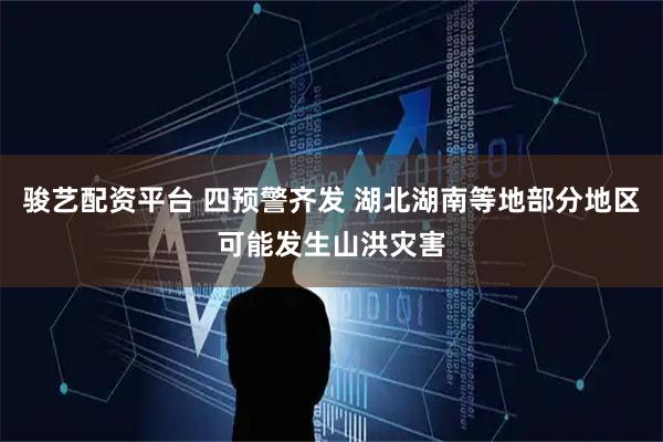 骏艺配资平台 四预警齐发 湖北湖南等地部分地区可能发生山洪灾害