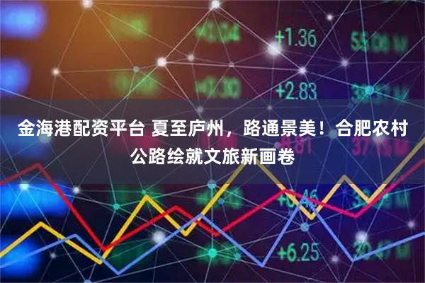 金海港配资平台 夏至庐州,路通景美!合肥农村公路绘就文旅新画卷