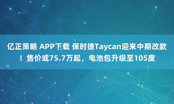 亿正策略 APP下载 保时捷Taycan迎来中期改款!售价或75.7万起,电池包升级至105度