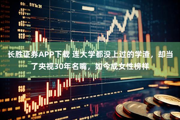 长胜证券APP下载 连大学都没上过的学渣,却当了央视30年名嘴,如今成女性榜样