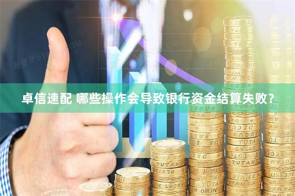 卓信速配 哪些操作会导致银行资金结算失败？