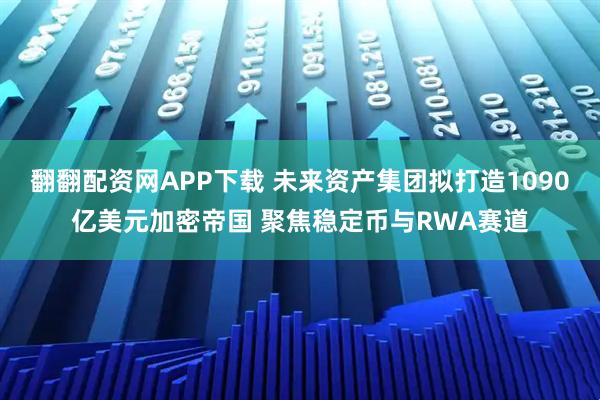 翻翻配资网APP下载 未来资产集团拟打造1090亿美元加密帝国 聚焦稳定币与RWA赛道