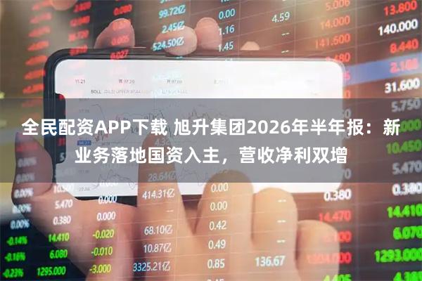 全民配资APP下载 旭升集团2026年半年报：新业务落地国资入主，营收净利双增